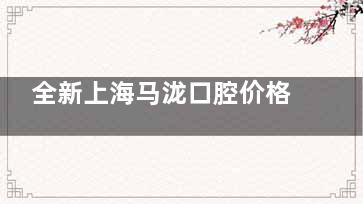 全新上海马泷口腔价格表+门店地址公布：进口种植牙5000元起|托槽矫正16000元起